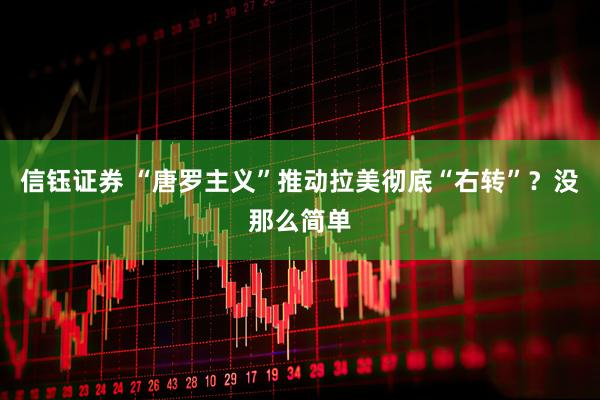 信钰证券 “唐罗主义”推动拉美彻底“右转”？没那么简单