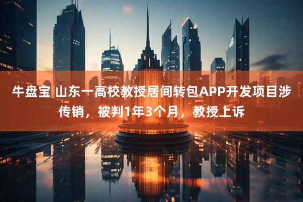 牛盘宝 山东一高校教授居间转包APP开发项目涉传销，被判1年3个月，教授上诉