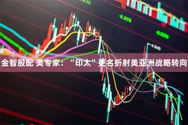 金智股配 美专家：“印太”更名折射美亚洲战略转向
